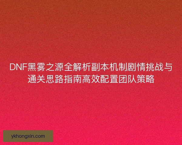 DNF黑雾之源全解析副本机制剧情挑战与通关思路指南高效配置团队策略