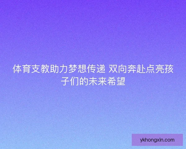 体育支教助力梦想传递 双向奔赴点亮孩子们的未来希望