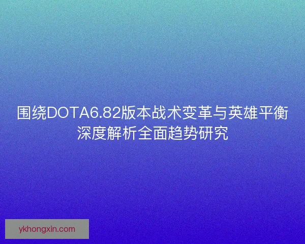 围绕DOTA6.82版本战术变革与英雄平衡深度解析全面趋势研究