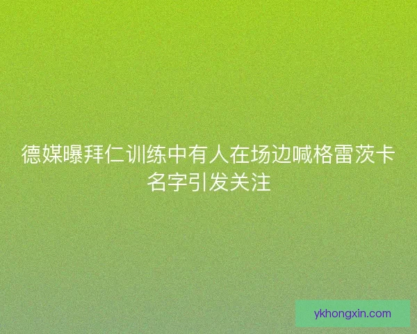 德媒曝拜仁训练中有人在场边喊格雷茨卡名字引发关注