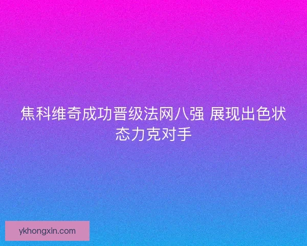 焦科维奇成功晋级法网八强 展现出色状态力克对手