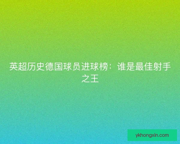 英超历史德国球员进球榜：谁是最佳射手之王