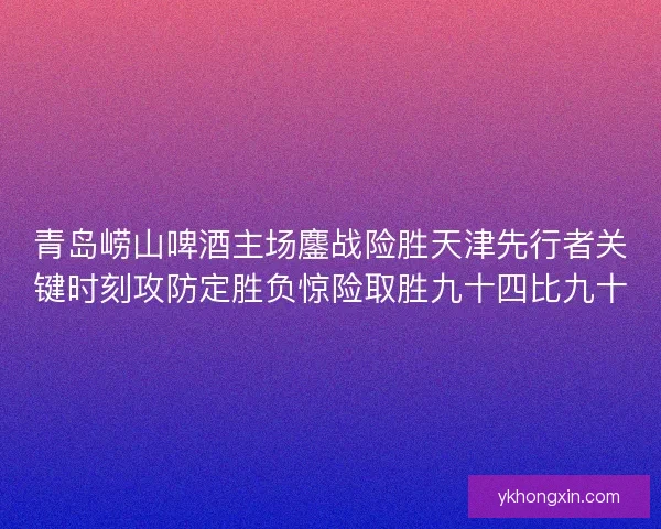 青岛崂山啤酒主场鏖战险胜天津先行者关键时刻攻防定胜负惊险取胜九十四比九十